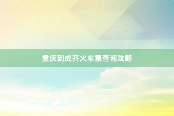 重庆到成齐火车票查询攻略