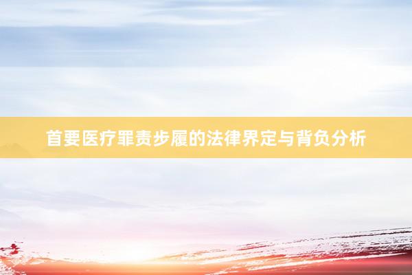 首要医疗罪责步履的法律界定与背负分析