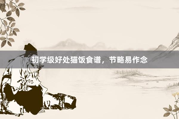 初学级好处猫饭食谱，节略易作念